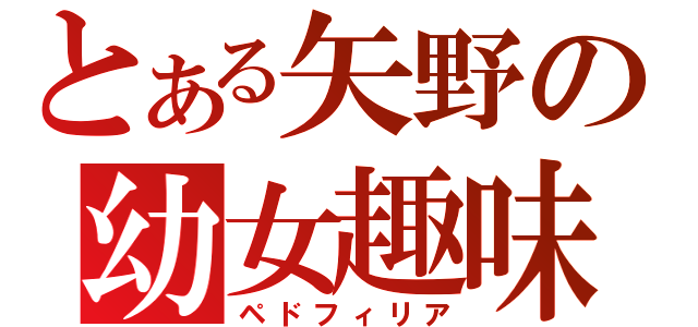 とある矢野の幼女趣味（ペドフィリア）