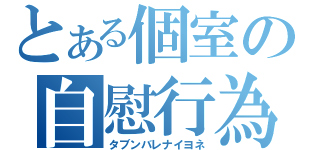 とある個室の自慰行為（タブンバレナイヨネ）