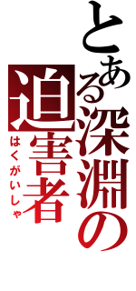 とある深淵の迫害者（はくがいしゃ）