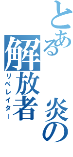 とある  炎の解放者（リベレイター）