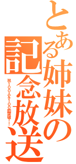 とある姉妹の記念放送（祝１００人＆１００回突破！！）