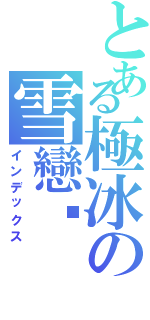 とある極冰の雪戀姬Ⅱ（インデックス）