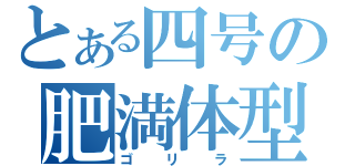 とある四号の肥満体型（ゴリラ）