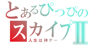 とあるぴっぴのスカイプⅡ（人生は神ゲー）