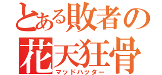 とある敗者の花天狂骨（マッドハッター）