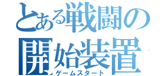 とある戦闘の開始装置（ゲームスタート）