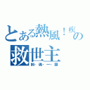 とある熱風！疾風の救世主（剣・魂・一・擲）