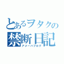 とあるヲタクの禁断日記（アメーバブログ）