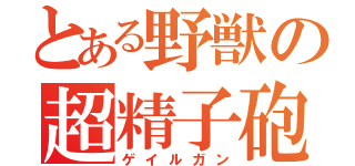 とある野獣の超精子砲（ゲイルガン）