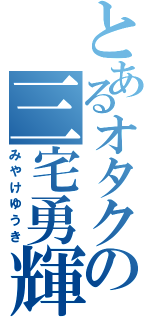 とあるオタクの三宅勇輝（みやけゆうき）