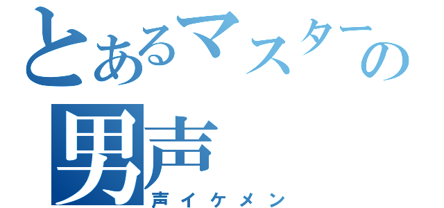 とあるマスターの男声（声イケメン）