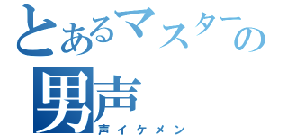 とあるマスターの男声（声イケメン）