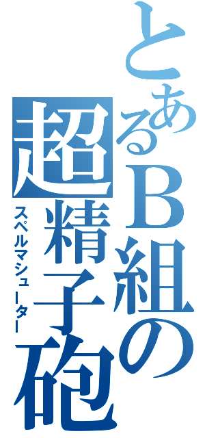 とあるＢ組の超精子砲（スペルマシューター）