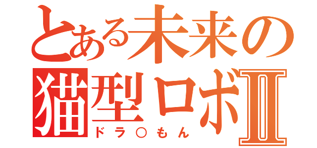 とある未来の猫型ロボⅡ（ドラ○もん）