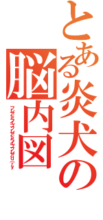 とある炎犬の脳内図（フレアドライブフレアドライブフレアｄ（ｒｙ）