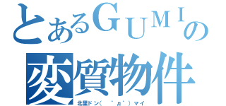 とあるＧＵＭＩの変質物件（北里ドン（　゜д゜）マイ）