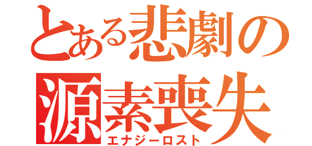 とある悲劇の源素喪失（エナジーロスト）