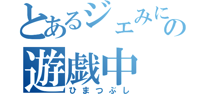 とあるジェみにの遊戯中（ひまつぶし）