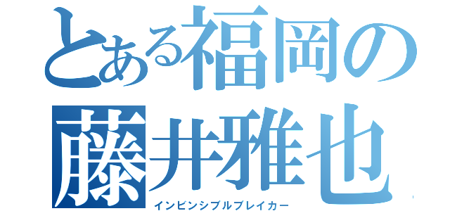 とある福岡の藤井雅也（インビンシブルブレイカー）