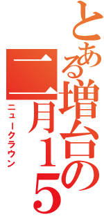 とある増台の二月１５日（ニュークラウン）