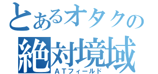 とあるオタクの絶対境域（ＡＴフィールド）