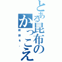 とある昆布のかっこえ〜（紙袋を。）