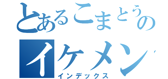 とあるこまとうののイケメンかないくん！（インデックス）