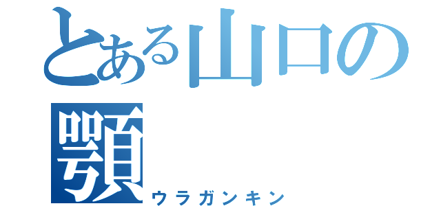 とある山口の顎（ウラガンキン）