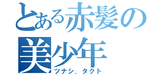 とある赤髪の美少年（ツナシ．タクト）