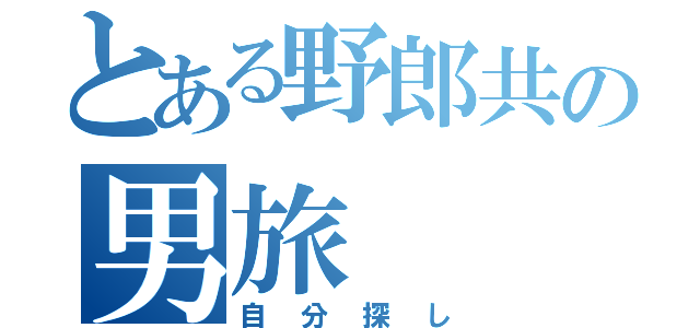 とある野郎共の男旅（自分探し）