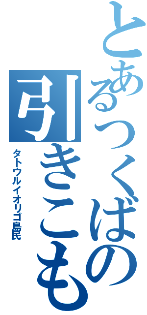 とあるつくばの引きこもり（タトウルイオリゴ島民）