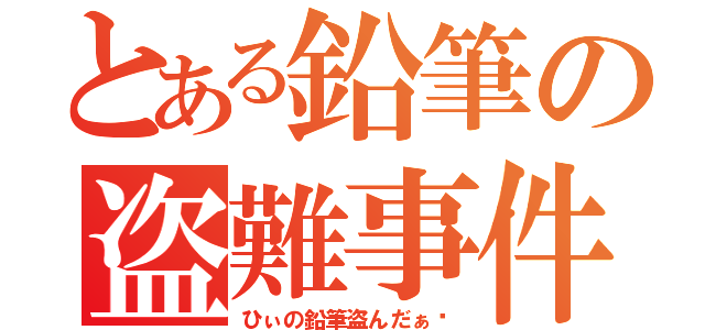 とある鉛筆の盗難事件（ひぃの鉛筆盗んだぁ〜）