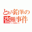 とある鉛筆の盗難事件（ひぃの鉛筆盗んだぁ〜）