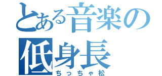 とある音楽の低身長（ちっちゃ松）