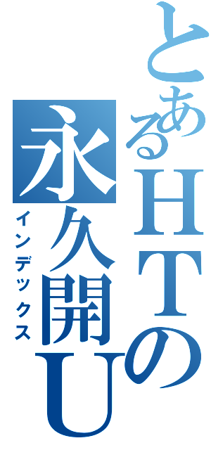 とあるＨＴの永久開Ｕ（インデックス）