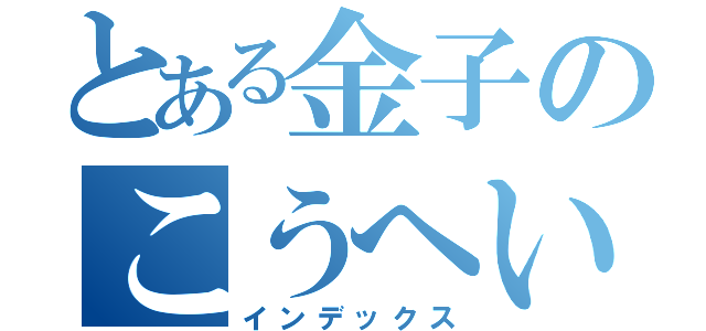 とある金子のこうへい（インデックス）