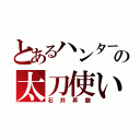 とあるハンターの太刀使い（石井昇龍）