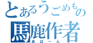 とあるうごめもの馬鹿作者（あはーん）