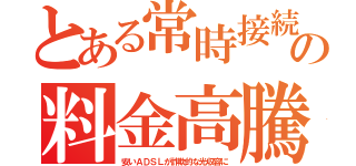 とある常時接続の料金高騰（安いＡＤＳＬが詐欺的な光収容に）