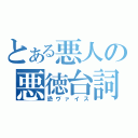 とある悪人の悪徳台詞（恐ヴァイス）