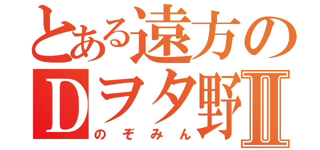 とある遠方のＤヲタ野郎Ⅱ（のぞみん）