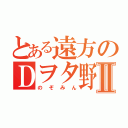 とある遠方のＤヲタ野郎Ⅱ（のぞみん）