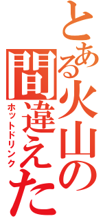 とある火山の間違えた（ホットドリンク）