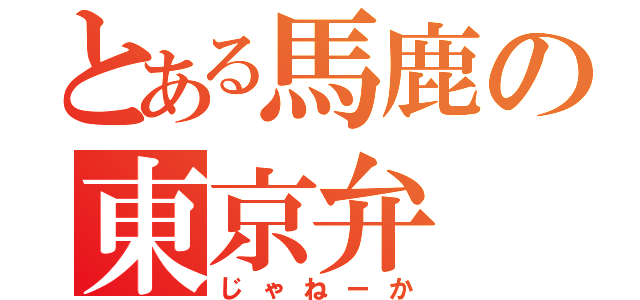 とある馬鹿の東京弁（じゃねーか）