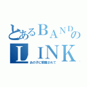 とあるＢＡＮＤのＬＩＮＫ（あの子に邪魔されて）