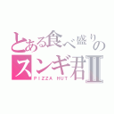 とある食べ盛りのスンギ君Ⅱ（ＰＩＺＺＡ　ＨＵＴ）