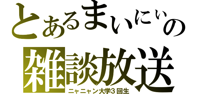 とあるまいにぃの雑談放送（ニャニャン大学３回生）