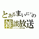 とあるまいにぃの雑談放送（ニャニャン大学３回生）