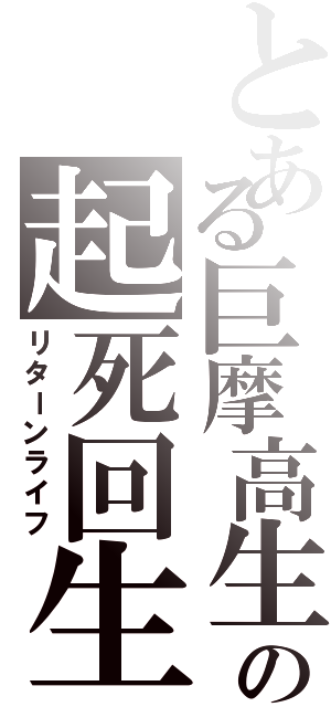 とある巨摩高生の起死回生（リターンライフ）