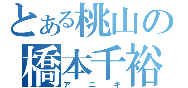 とある桃山の橋本千裕（アニキ）